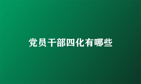 党员干部四化有哪些