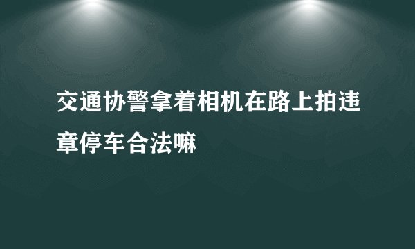 交通协警拿着相机在路上拍违章停车合法嘛