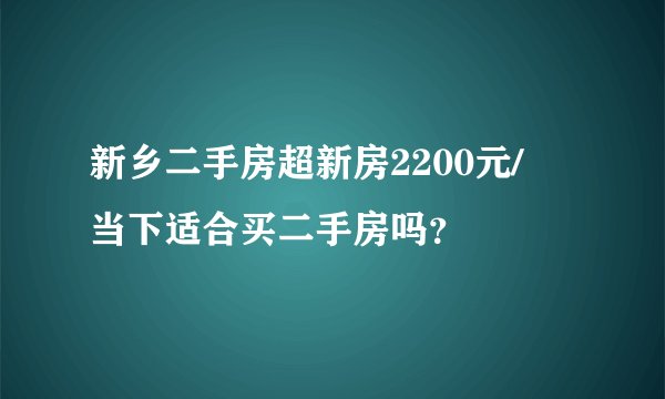 新乡二手房超新房2200元/㎡ 当下适合买二手房吗？