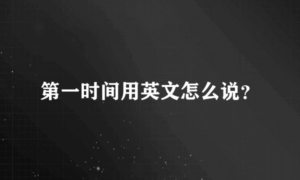 第一时间用英文怎么说？
