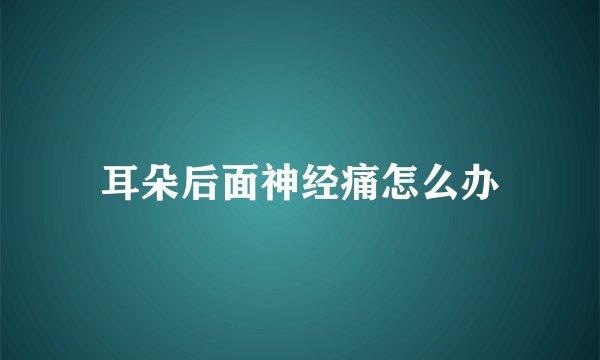耳朵后面神经痛怎么办