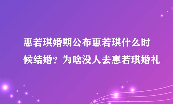 惠若琪婚期公布惠若琪什么时候结婚？为啥没人去惠若琪婚礼