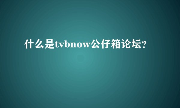 什么是tvbnow公仔箱论坛？