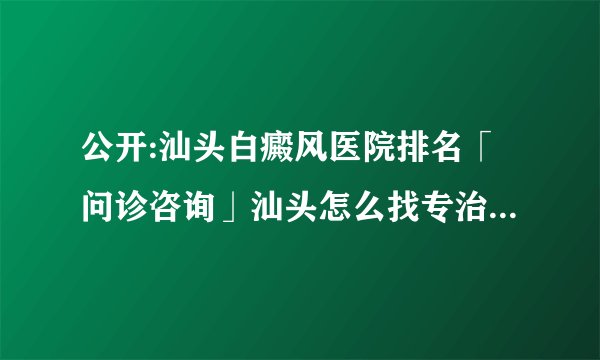 公开:汕头白癜风医院排名「问诊咨询」汕头怎么找专治白斑皮肤病医院