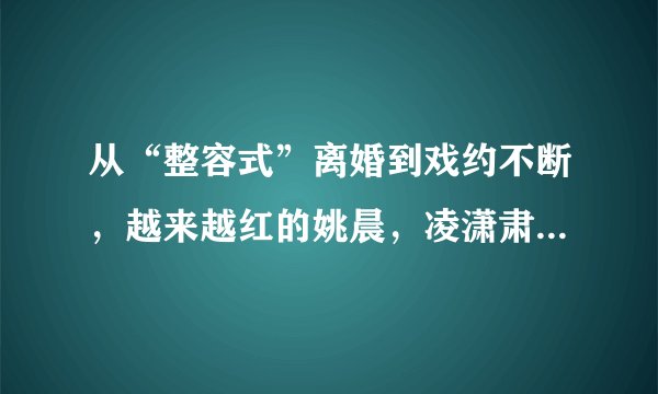 从“整容式”离婚到戏约不断，越来越红的姚晨，凌潇肃还认识吗？