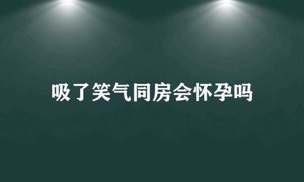 吸了笑气同房会怀孕吗