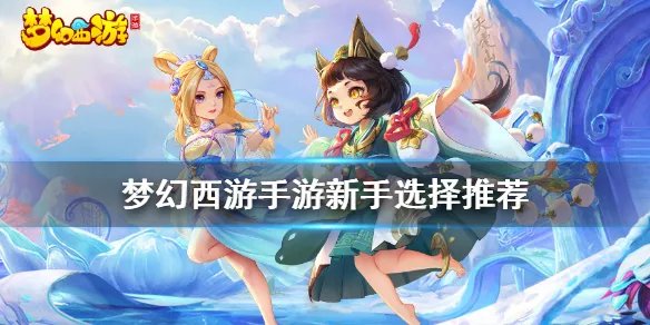《梦幻西游手游》新手选择推荐图文教程 新手选什么