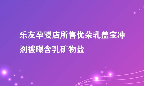 乐友孕婴店所售优朵乳盖宝冲剂被曝含乳矿物盐