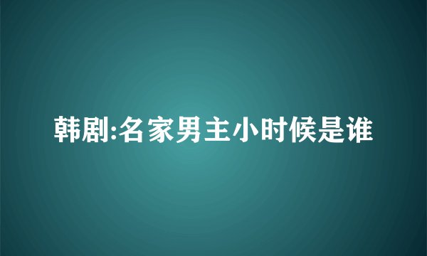 韩剧:名家男主小时候是谁