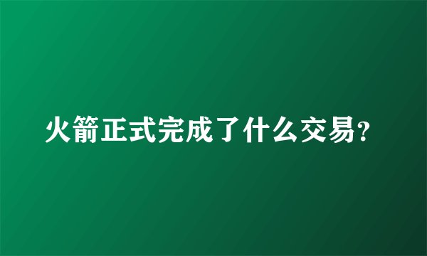 火箭正式完成了什么交易？