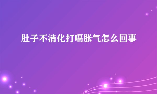 肚子不消化打嗝胀气怎么回事