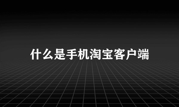 什么是手机淘宝客户端