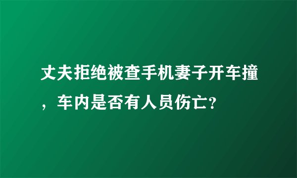 丈夫拒绝被查手机妻子开车撞，车内是否有人员伤亡？