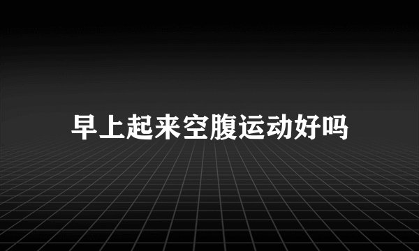 早上起来空腹运动好吗