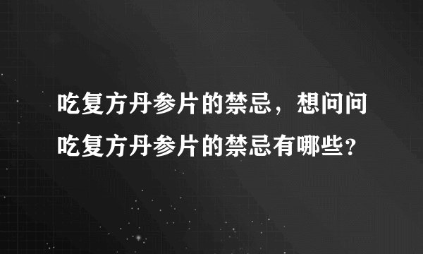 吃复方丹参片的禁忌，想问问吃复方丹参片的禁忌有哪些？