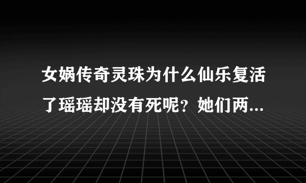 女娲传奇灵珠为什么仙乐复活了瑶瑶却没有死呢？她们两个不是一个灵魂吗？？瑶瑶不是仙乐转世么？给我讲讲