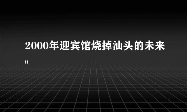 2000年迎宾馆烧掉汕头的未来