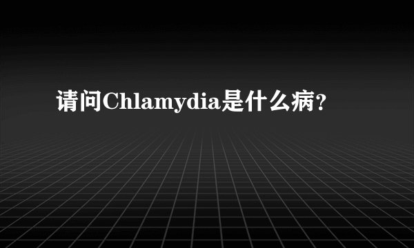 请问Chlamydia是什么病？