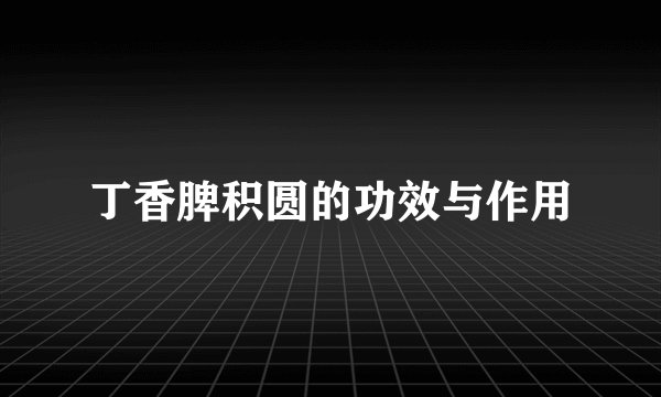 丁香脾积圆的功效与作用
