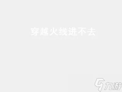 穿越火线进不去 穿越火线进不去游戏什么原因