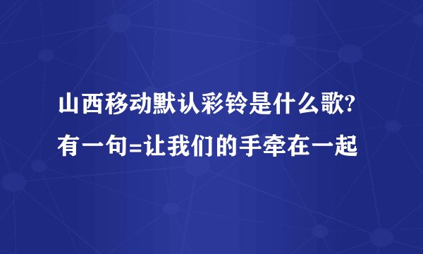 山西移动默认彩铃是什么歌?有一句=让我们的手牵在一起