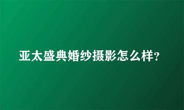 亚太盛典婚纱摄影怎么样？