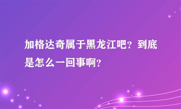 加格达奇属于黑龙江吧？到底是怎么一回事啊？