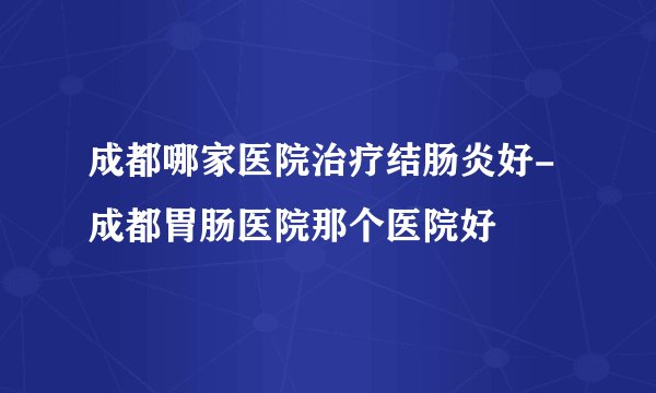 成都哪家医院治疗结肠炎好-成都胃肠医院那个医院好
