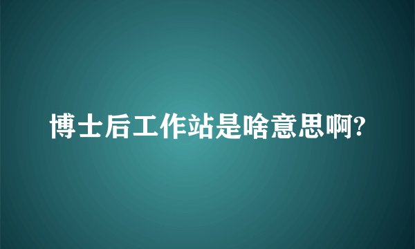 博士后工作站是啥意思啊?