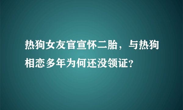 热狗女友官宣怀二胎，与热狗相恋多年为何还没领证？
