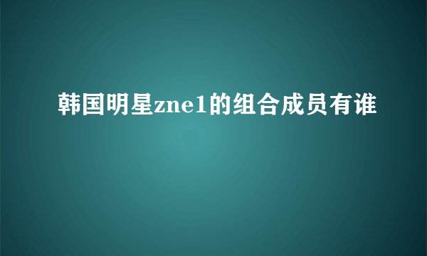 韩国明星zne1的组合成员有谁