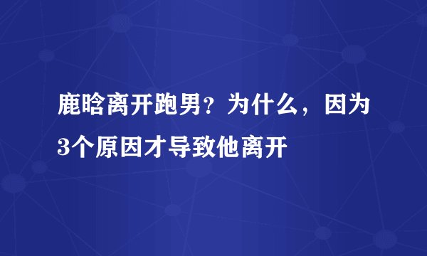 鹿晗离开跑男？为什么，因为3个原因才导致他离开