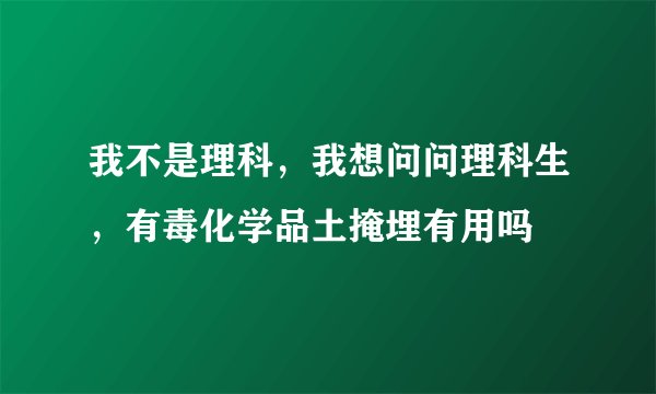 我不是理科，我想问问理科生，有毒化学品土掩埋有用吗