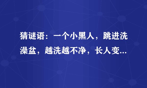 猜谜语：一个小黑人，跳进洗澡盆，越洗越不净，长人变短人。 （打一文具）谜底是什么？