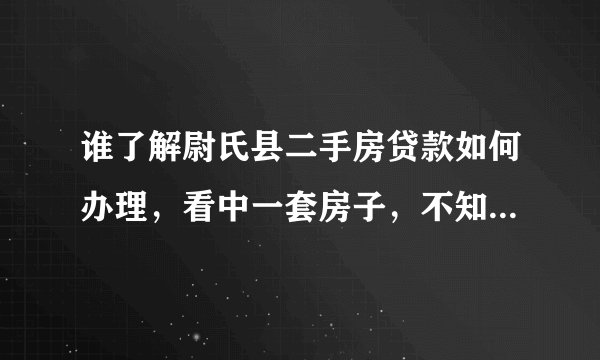 谁了解尉氏县二手房贷款如何办理，看中一套房子，不知道怎么去办！ 如何找按揭贷款机构？贷款银行哪个好点