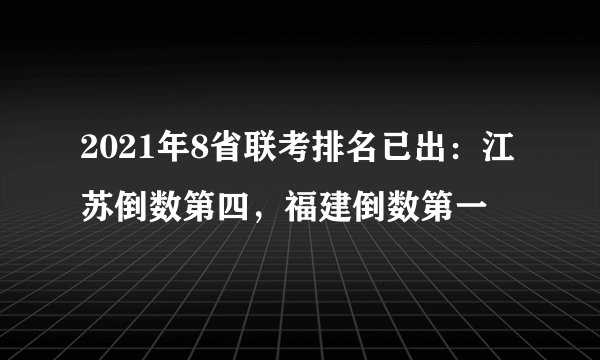 2021年8省联考排名已出：江苏倒数第四，福建倒数第一