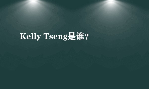 Kelly Tseng是谁？