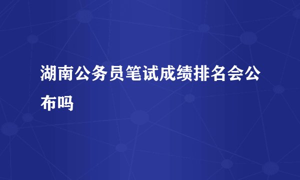 湖南公务员笔试成绩排名会公布吗