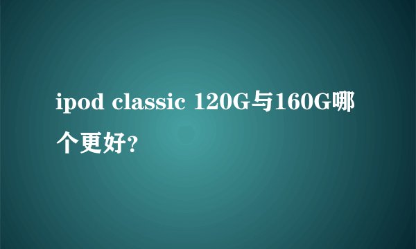 ipod classic 120G与160G哪个更好？