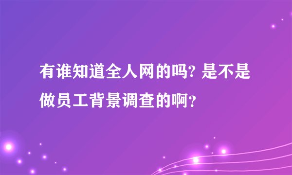 有谁知道全人网的吗? 是不是做员工背景调查的啊？