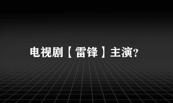 电视剧【雷锋】主演？
