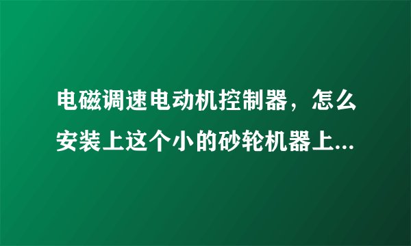 电磁调速电动机控制器，怎么安装上这个小的砂轮机器上面。想调控制速度。非常谢谢懂的师傅详细说一下怎么？