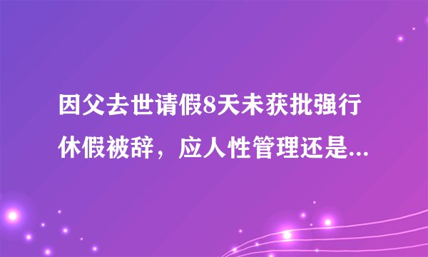 因父去世请假8天未获批强行休假被辞，应人性管理还是制度管理？