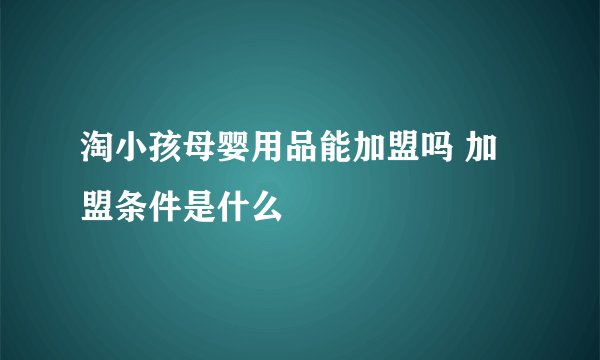 淘小孩母婴用品能加盟吗 加盟条件是什么