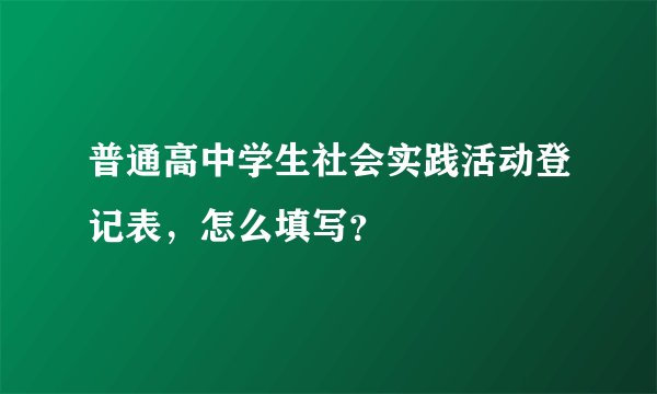 普通高中学生社会实践活动登记表，怎么填写？