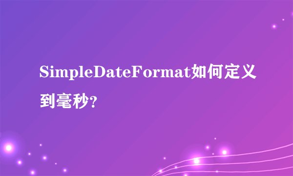 SimpleDateFormat如何定义到毫秒？