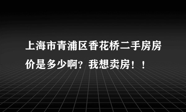 上海市青浦区香花桥二手房房价是多少啊？我想卖房！！