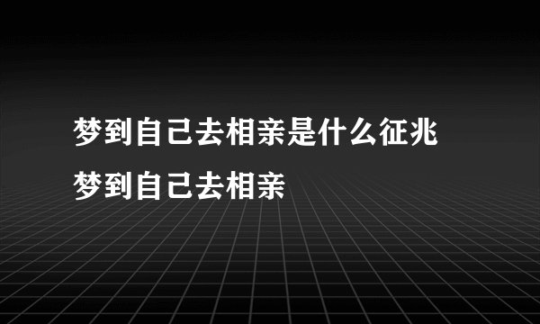 梦到自己去相亲是什么征兆 梦到自己去相亲