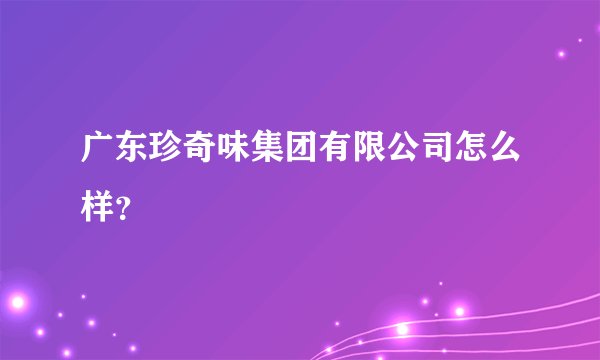 广东珍奇味集团有限公司怎么样？