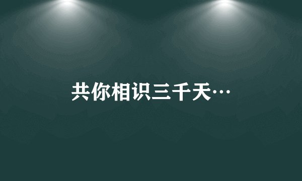 共你相识三千天…